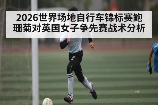 2026世界场地自行车锦标赛鲍珊菊对英国女子争先赛战术分析